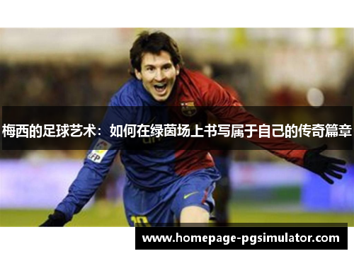 梅西的足球艺术:如何在绿茵场上书写属于自己的传奇篇章 梅西的足球艺术:如何在绿茵场上书写属于自己的传奇篇章