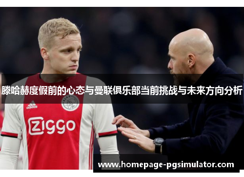 滕哈赫度假前的心态与曼联俱乐部当前挑战与未来方向分析 滕哈赫度假前的心态与曼联俱乐部当前挑战与未来方向分析