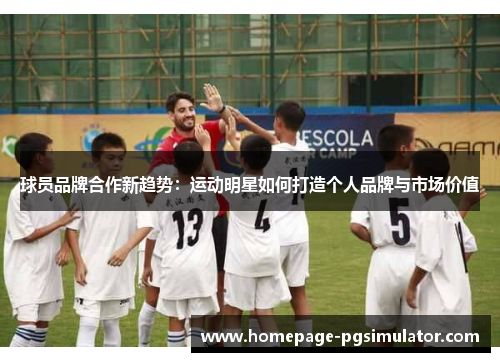 球员品牌合作新趋势:运动明星如何打造个人品牌与市场价值 球员品牌合作新趋势:运动明星如何打造个人品牌与市场价值