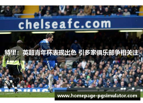 特里:英超青年杯表现出色 引多家俱乐部争相关注 特里:英超青年杯表现出色 引多家俱乐部争相关注