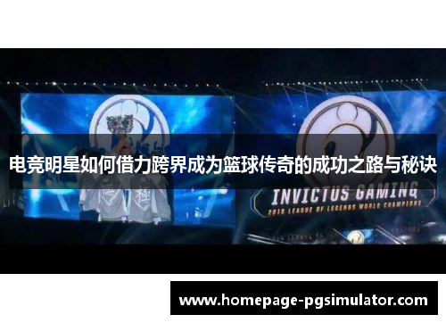 电竞明星如何借力跨界成为篮球传奇的成功之路与秘诀 电竞明星如何借力跨界成为篮球传奇的成功之路与秘诀