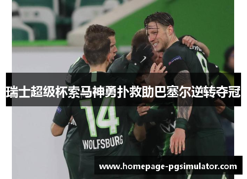 瑞士超级杯索马神勇扑救助巴塞尔逆转夺冠 瑞士超级杯索马神勇扑救助巴塞尔逆转夺冠