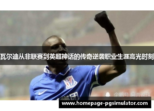 瓦尔迪从非联赛到英超神话的传奇逆袭职业生涯高光时刻 瓦尔迪从非联赛到英超神话的传奇逆袭职业生涯高光时刻
