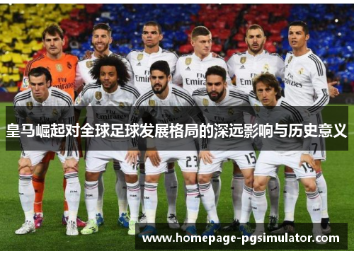 皇马崛起对全球足球发展格局的深远影响与历史意义 皇马崛起对全球足球发展格局的深远影响与历史意义