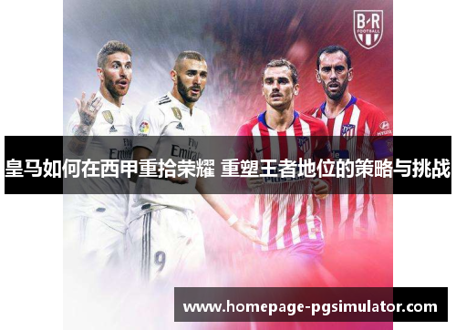 皇马如何在西甲重拾荣耀 重塑王者地位的策略与挑战 皇马如何在西甲重拾荣耀 重塑王者地位的策略与挑战
