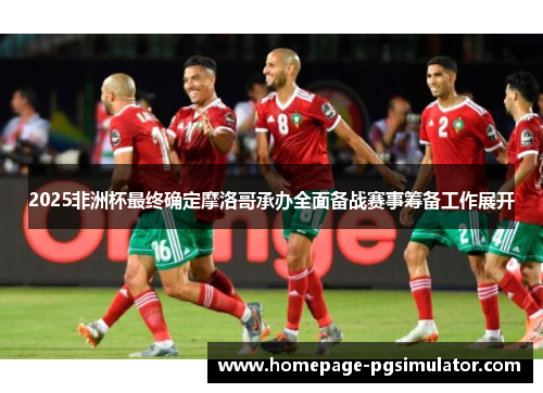 2025非洲杯最终确定摩洛哥承办全面备战赛事筹备工作展开 2025非洲杯最终确定摩洛哥承办全面备战赛事筹备工作展开