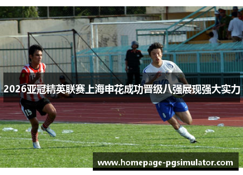 2026亚冠精英联赛上海申花成功晋级八强展现强大实力