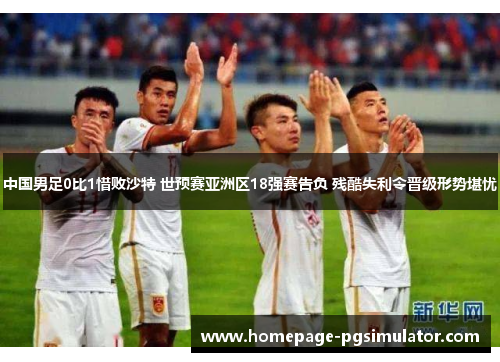 中国男足0比1惜败沙特 世预赛亚洲区18强赛告负 残酷失利令晋级形势堪忧 中国男足0比1惜败沙特 世预赛亚洲区18强赛告负 残酷失利令晋级形势堪忧