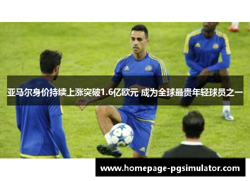 亚马尔身价持续上涨突破1.6亿欧元 成为全球最贵年轻球员之一