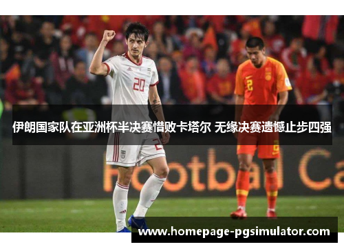 伊朗国家队在亚洲杯半决赛惜败卡塔尔 无缘决赛遗憾止步四强