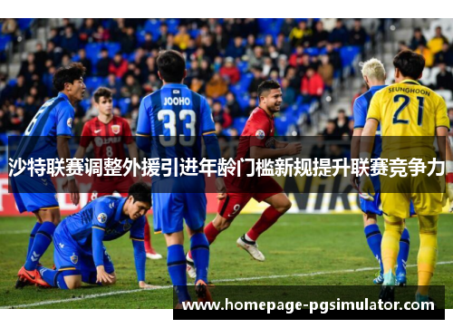 沙特联赛调整外援引进年龄门槛新规提升联赛竞争力