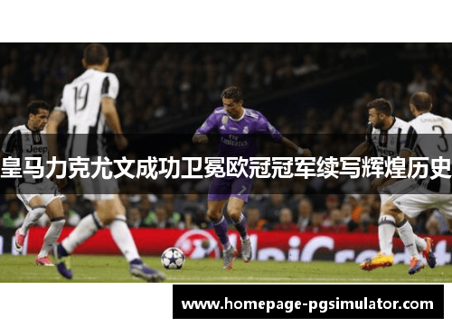 皇马力克尤文成功卫冕欧冠冠军续写辉煌历史