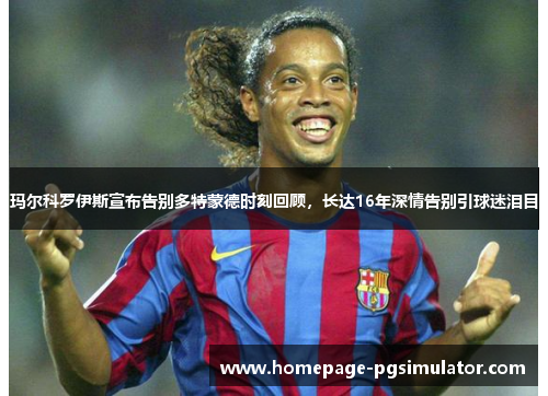 玛尔科罗伊斯宣布告别多特蒙德时刻回顾，长达16年深情告别引球迷泪目