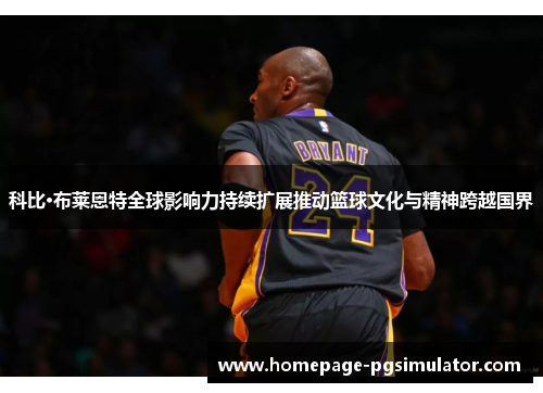 科比·布莱恩特全球影响力持续扩展推动篮球文化与精神跨越国界