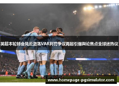 英超本轮转会风云激荡VAR判罚争议再起引爆舆论焦点全球迷热议