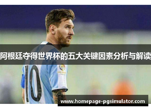 阿根廷夺得世界杯的五大关键因素分析与解读 阿根廷夺得世界杯的五大关键因素分析与解读