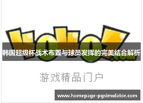 韩国超级杯战术布置与球员发挥的完美结合解析 韩国超级杯战术布置与球员发挥的完美结合解析