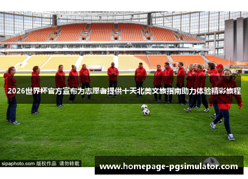 2026世界杯官方宣布为志愿者提供十天北美文旅指南助力体验精彩旅程 2026世界杯官方宣布为志愿者提供十天北美文旅指南助力体验精彩旅程