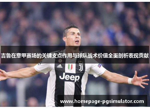吉鲁在意甲赛场的关键支点作用与球队战术价值全面剖析表现贡献 吉鲁在意甲赛场的关键支点作用与球队战术价值全面剖析表现贡献