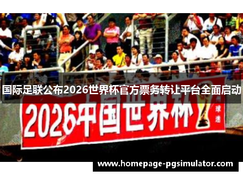 国际足联公布2026世界杯官方票务转让平台全面启动 国际足联公布2026世界杯官方票务转让平台全面启动
