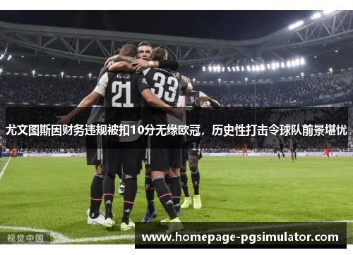 尤文图斯因财务违规被扣10分无缘欧冠,历史性打击令球队前景堪忧 尤文图斯因财务违规被扣10分无缘欧冠,历史性打击令球队前景堪忧