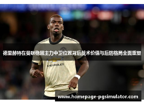 德里赫特在曼联稳固主力中卫位置背后战术价值与后防格局全面重塑 德里赫特在曼联稳固主力中卫位置背后战术价值与后防格局全面重塑