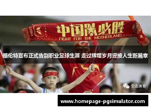 略伦特宣布正式告别职业足球生涯 走过辉煌岁月迎接人生新篇章 略伦特宣布正式告别职业足球生涯 走过辉煌岁月迎接人生新篇章
